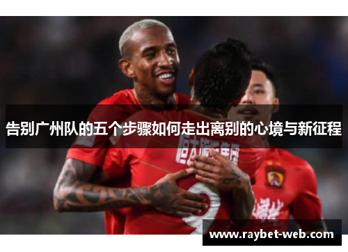 告别广州队的五个步骤如何走出离别的心境与新征程