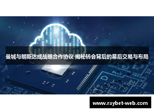 曼城与朗斯达成战略合作协议 揭秘转会背后的幕后交易与布局