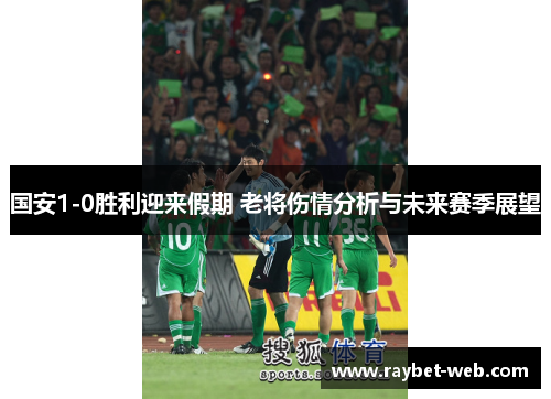 国安1-0胜利迎来假期 老将伤情分析与未来赛季展望