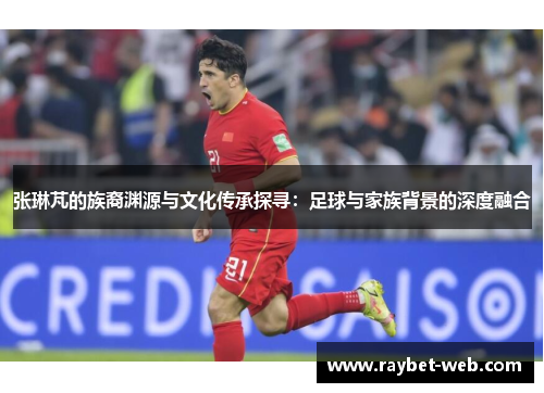 张琳芃的族裔渊源与文化传承探寻：足球与家族背景的深度融合