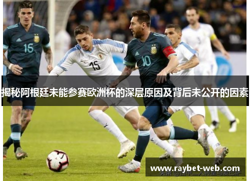 揭秘阿根廷未能参赛欧洲杯的深层原因及背后未公开的因素